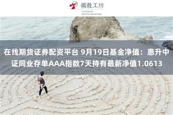 在线期货证券配资平台 9月19日基金净值：惠升中证同业存单AAA指数7天持有最新净值1.0613
