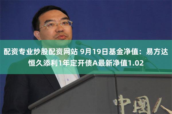 配资专业炒股配资网站 9月19日基金净值：易方达恒久添利1年定开债A最新净值1.02