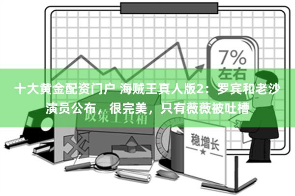 十大黄金配资门户 海贼王真人版2：罗宾和老沙演员公布，很完美，只有薇薇被吐槽