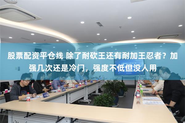 股票配资平仓线 除了耐砍王还有耐加王忍者？加强几次还是冷门，强度不低但没人用
