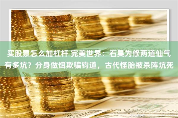 买股票怎么加杠杆 完美世界：石昊为修两道仙气有多坑？分身做饵欺骗钧道，古代怪胎被杀阵坑死