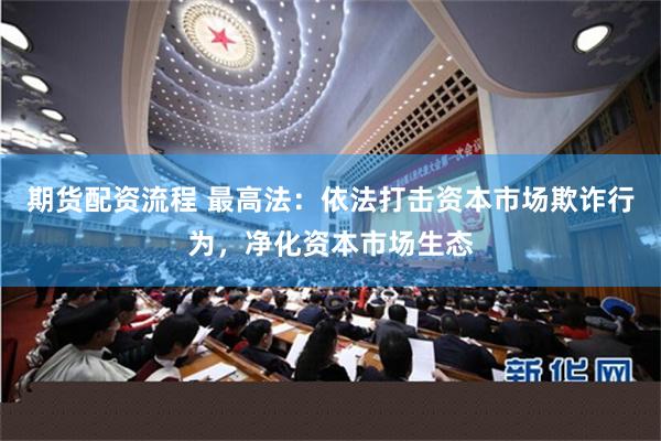 期货配资流程 最高法：依法打击资本市场欺诈行为，净化资本市场生态