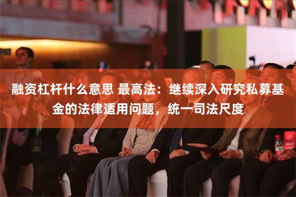 融资杠杆什么意思 最高法：继续深入研究私募基金的法律适用问题，统一司法尺度