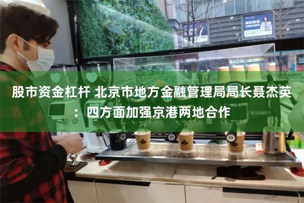 股市资金杠杆 北京市地方金融管理局局长聂杰英：四方面加强京港两地合作