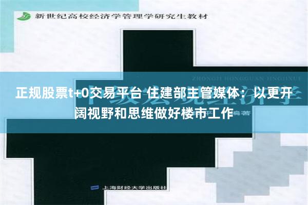正规股票t+0交易平台 住建部主管媒体：以更开阔视野和思维做好楼市工作