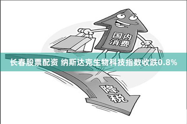 长春股票配资 纳斯达克生物科技指数收跌0.8%