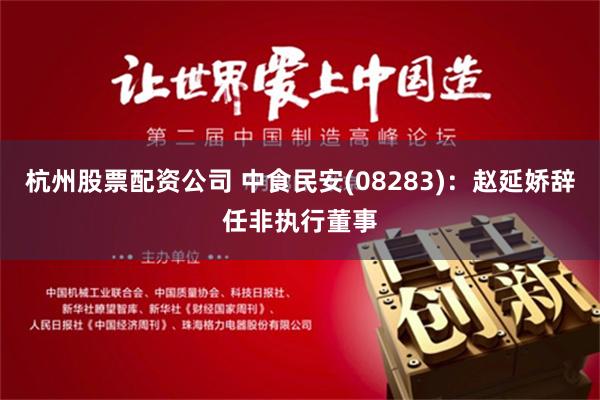 杭州股票配资公司 中食民安(08283)：赵延娇辞任非执行董事