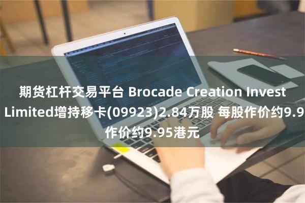 期货杠杆交易平台 Brocade Creation Investment Limited增持移卡(09923)2.84万股 每股作价约9.95港元