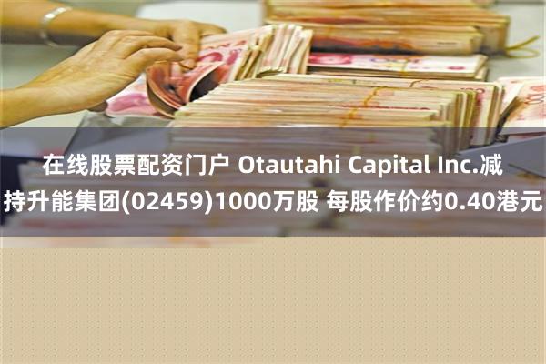 在线股票配资门户 Otautahi Capital Inc.减持升能集团(02459)1000万股 每股作价约0.40港元