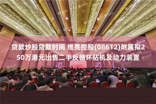 贷款炒股贷款时间 维亮控股(08612)附属拟250万港元出售二手反循环钻机及动力装置