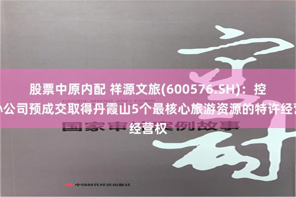 股票中原内配 祥源文旅(600576.SH)：控股孙公司预成交取得丹霞山5个最核心旅游资源的特许经营权