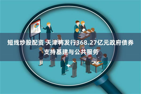 短线炒股配资 天津将发行368.27亿元政府债券 支持基建与公共服务
