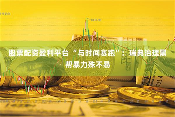 股票配资盈利平台 “与时间赛跑”：瑞典治理黑帮暴力殊不易