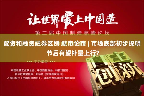 配资和融资融券区别 就市论市 | 市场底部初步探明 节后有望补量上行?