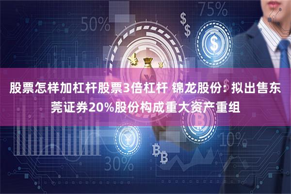 股票怎样加杠杆股票3倍杠杆 锦龙股份: 拟出售东莞证券20%股份构成重大资产重组