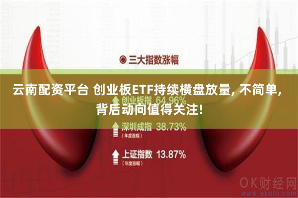 云南配资平台 创业板ETF持续横盘放量, 不简单, 背后动向值得关注!