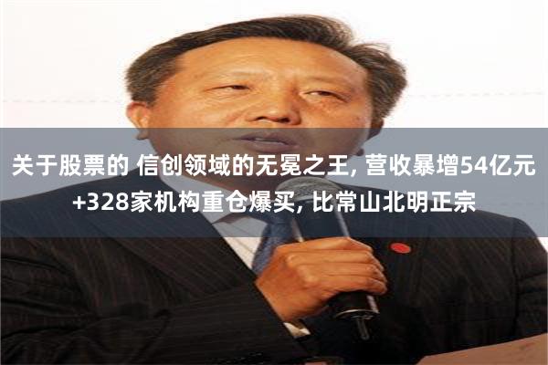 关于股票的 信创领域的无冕之王, 营收暴增54亿元+328家机构重仓爆买, 比常山北明正宗