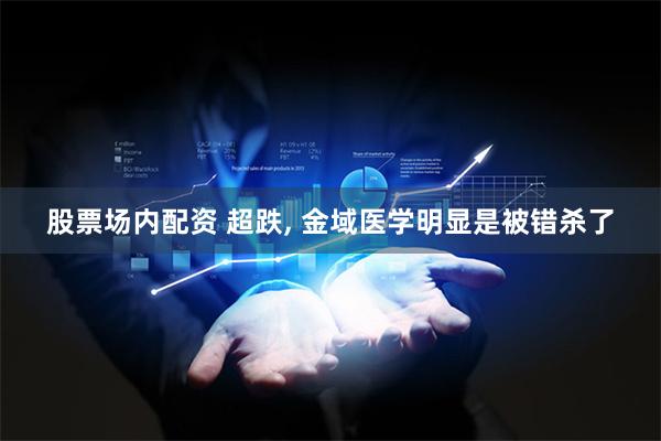 股票场内配资 超跌, 金域医学明显是被错杀了