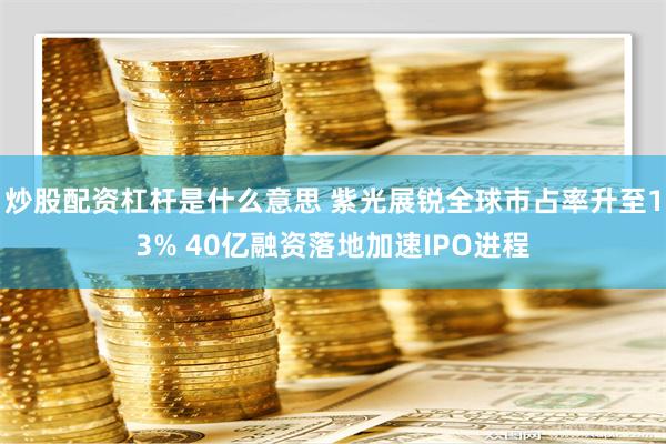 炒股配资杠杆是什么意思 紫光展锐全球市占率升至13% 40亿融资落地加速IPO进程