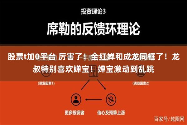 股票t加0平台 厉害了！全红婵和成龙同框了！龙叔特别喜欢婵宝！婵宝激动到乱跳