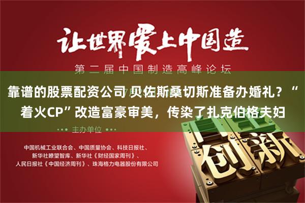 靠谱的股票配资公司 贝佐斯桑切斯准备办婚礼？“着火CP”改造富豪审美，传染了扎克伯格夫妇