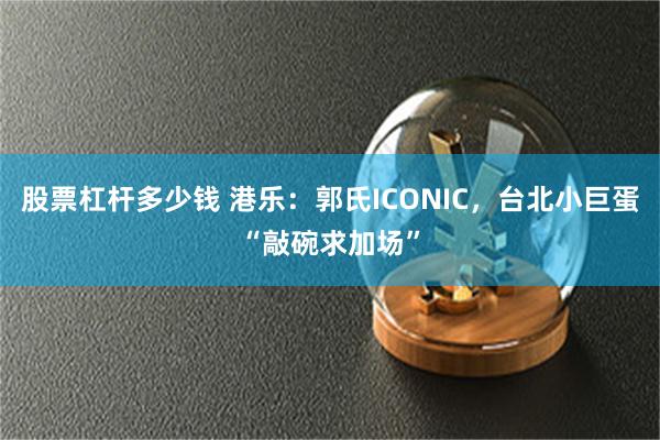 股票杠杆多少钱 港乐：郭氏ICONIC，台北小巨蛋“敲碗求加场”