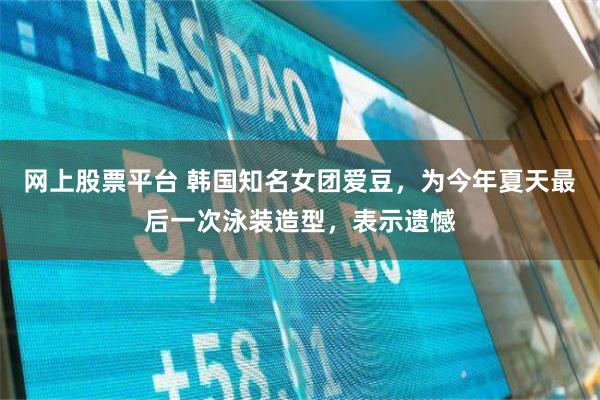 网上股票平台 韩国知名女团爱豆，为今年夏天最后一次泳装造型，表示遗憾