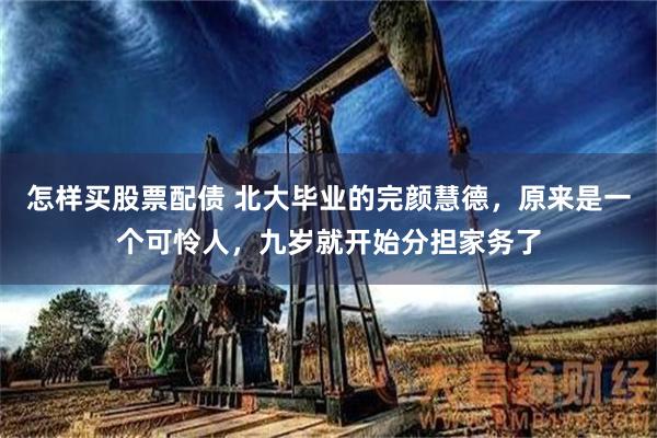 怎样买股票配债 北大毕业的完颜慧德，原来是一个可怜人，九岁就开始分担家务了