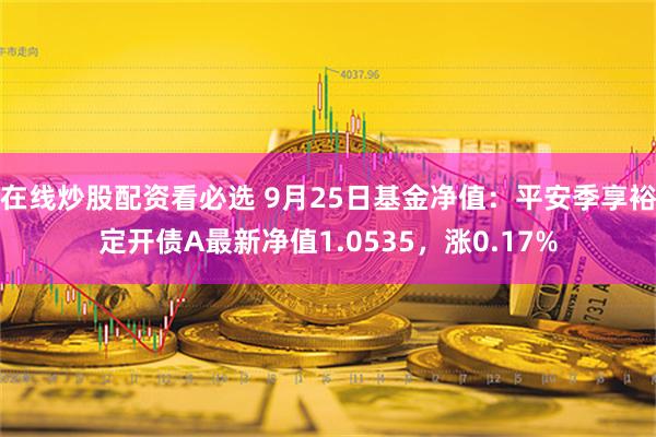 在线炒股配资看必选 9月25日基金净值：平安季享裕定开债A最新净值1.0535，涨0.17%