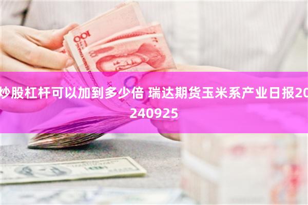 炒股杠杆可以加到多少倍 瑞达期货玉米系产业日报20240925