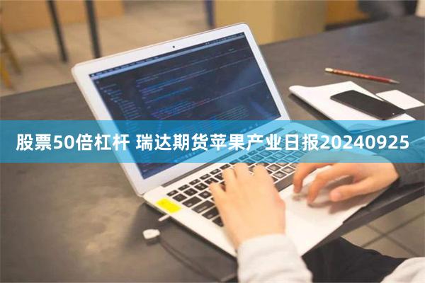 股票50倍杠杆 瑞达期货苹果产业日报20240925