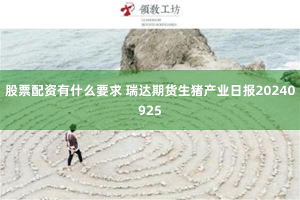 股票配资有什么要求 瑞达期货生猪产业日报20240925