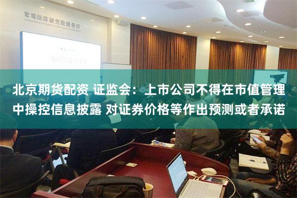 北京期货配资 证监会：上市公司不得在市值管理中操控信息披露 对证券价格等作出预测或者承诺