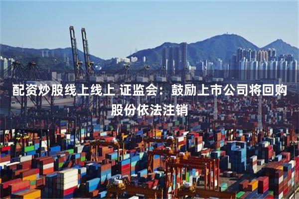 配资炒股线上线上 证监会：鼓励上市公司将回购股份依法注销