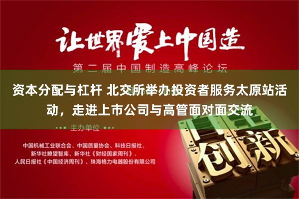资本分配与杠杆 北交所举办投资者服务太原站活动，走进上市公司与高管面对面交流