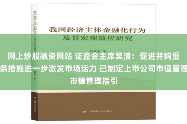 网上炒股融资网站 证监会主席吴清：促进并购重组六条措施进一步激发市场活力 已制定上市公司市值管理指引