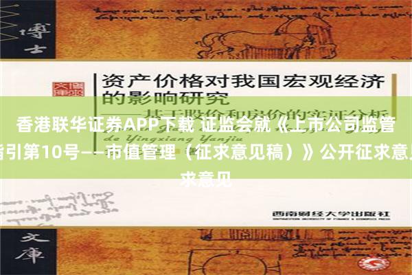 香港联华证券APP下载 证监会就《上市公司监管指引第10号——市值管理（征求意见稿）》公开征求意见