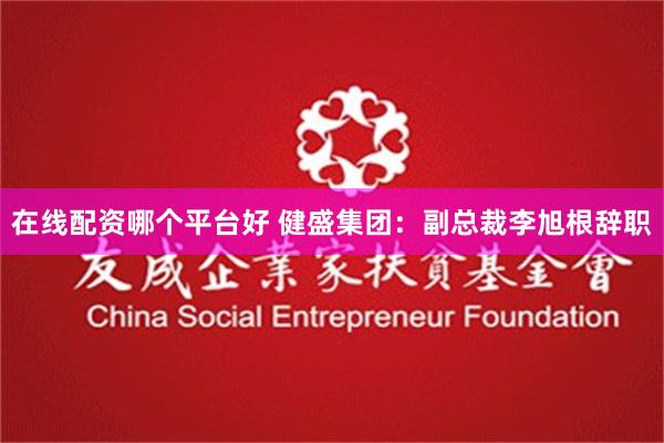 在线配资哪个平台好 健盛集团：副总裁李旭根辞职