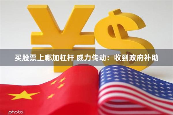 买股票上哪加杠杆 威力传动：收到政府补助