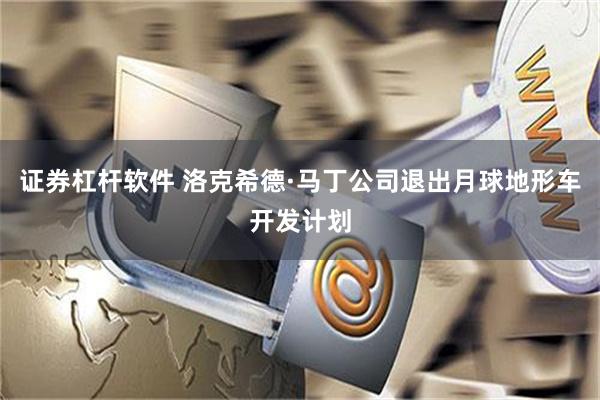 证券杠杆软件 洛克希德·马丁公司退出月球地形车开发计划