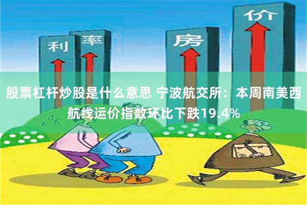 股票杠杆炒股是什么意思 宁波航交所：本周南美西航线运价指数环比下跌19.4%