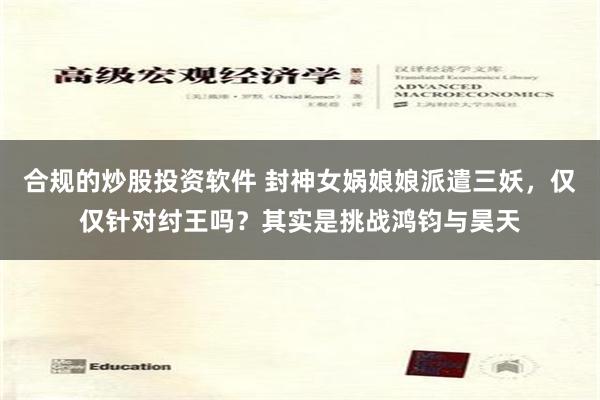 合规的炒股投资软件 封神女娲娘娘派遣三妖，仅仅针对纣王吗？其实是挑战鸿钧与昊天