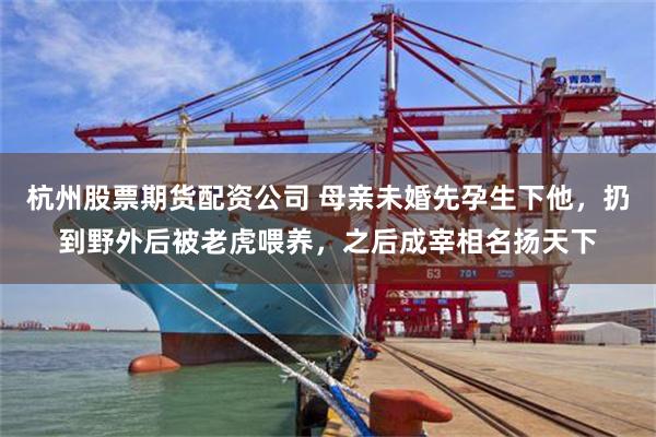 杭州股票期货配资公司 母亲未婚先孕生下他，扔到野外后被老虎喂养，之后成宰相名扬天下