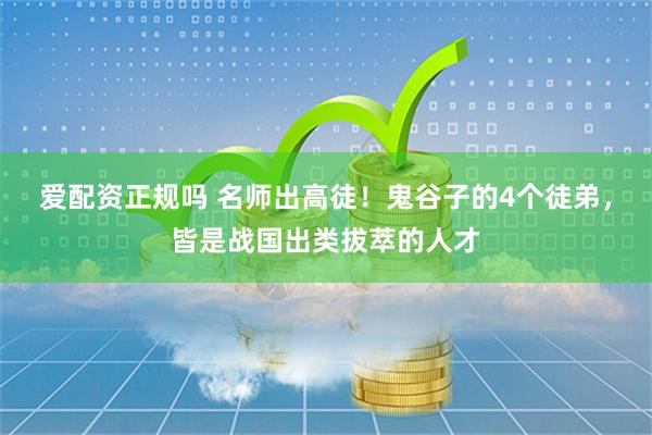 爱配资正规吗 名师出高徒！鬼谷子的4个徒弟，皆是战国出类拔萃的人才