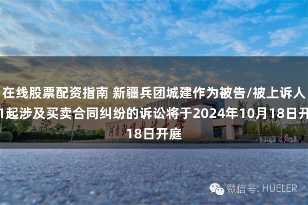 在线股票配资指南 新疆兵团城建作为被告/被上诉人的1起涉及买卖合同纠纷的诉讼将于2024年10月18日开庭