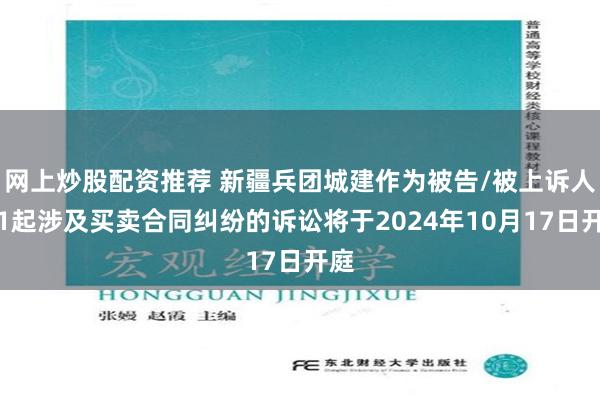 网上炒股配资推荐 新疆兵团城建作为被告/被上诉人的1起涉及买卖合同纠纷的诉讼将于2024年10月17日开庭