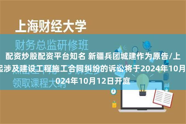 配资炒股配资平台知名 新疆兵团城建作为原告/上诉人的1起涉及建设工程施工合同纠纷的诉讼将于2024年10月12日开庭