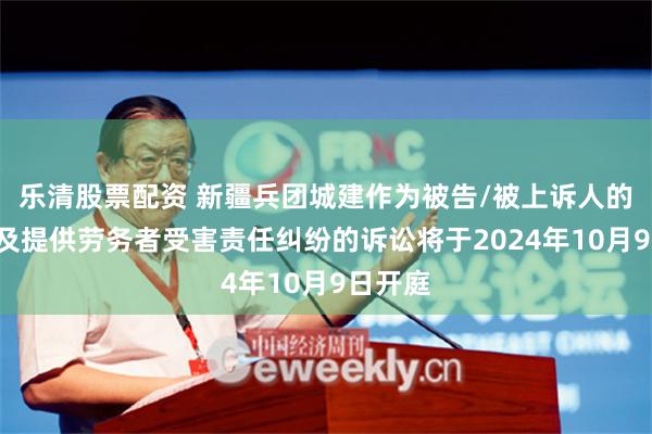 乐清股票配资 新疆兵团城建作为被告/被上诉人的1起涉及提供劳务者受害责任纠纷的诉讼将于2024年10月9日开庭