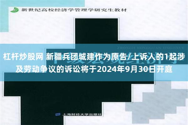 杠杆炒股网 新疆兵团城建作为原告/上诉人的1起涉及劳动争议的诉讼将于2024年9月30日开庭