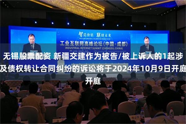 无锡股票配资 新疆交建作为被告/被上诉人的1起涉及债权转让合同纠纷的诉讼将于2024年10月9日开庭